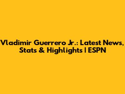 Vladimir Guerrero Jr.: Latest News, Stats & Highlights | ESPN