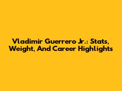 Vladimir Guerrero Jr.: Stats, Weight, And Career Highlights