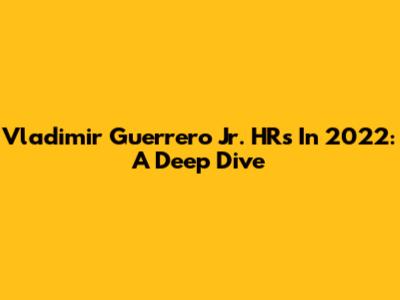 Vladimir Guerrero Jr. HRs In 2022: A Deep Dive