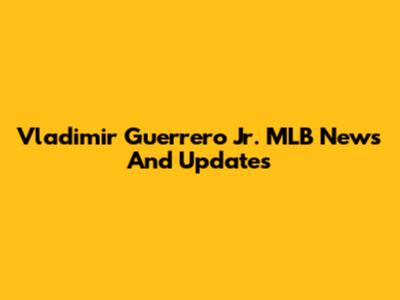 Vladimir Guerrero Jr. MLB News And Updates