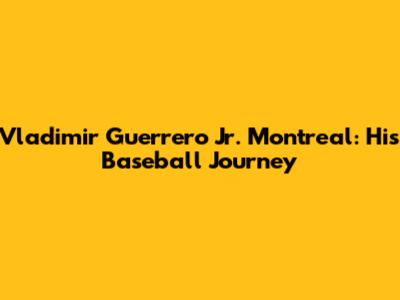 Vladimir Guerrero Jr. Montreal: His Baseball Journey