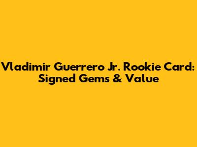 Vladimir Guerrero Jr. Rookie Card: Signed Gems & Value