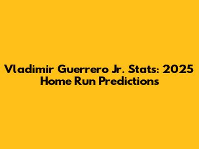 Vladimir Guerrero Jr. Stats: 2025 Home Run Predictions