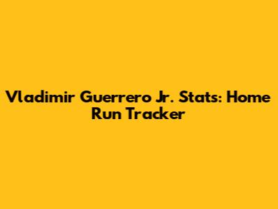 Vladimir Guerrero Jr. Stats: Home Run Tracker