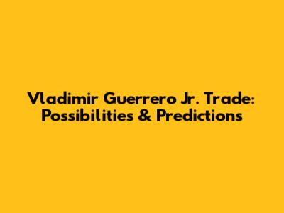 Vladimir Guerrero Jr. Trade: Possibilities & Predictions