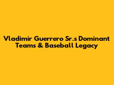 Vladimir Guerrero Sr.'s Dominant Teams & Baseball Legacy