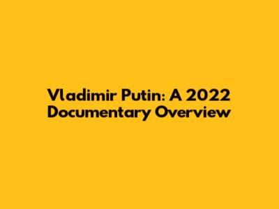 Vladimir Putin: A 2022 Documentary Overview