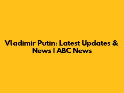 Vladimir Putin: Latest Updates & News | ABC News