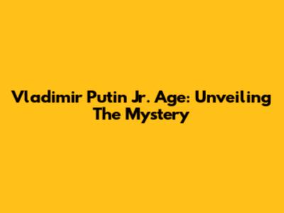 Vladimir Putin Jr. Age: Unveiling The Mystery
