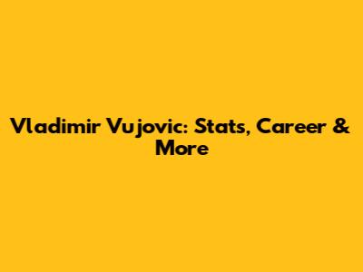 Vladimir Vujovic: Stats, Career & More