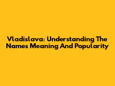 Vladislava: Understanding The Name's Meaning And Popularity