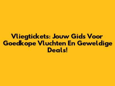 Vliegtickets: Jouw Gids Voor Goedkope Vluchten En Geweldige Deals!