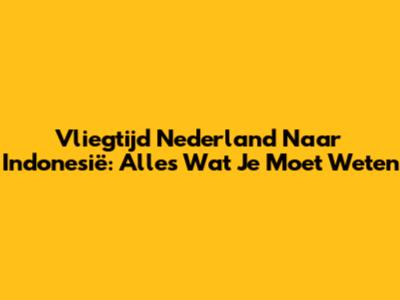 Vliegtijd Nederland Naar Indonesië: Alles Wat Je Moet Weten