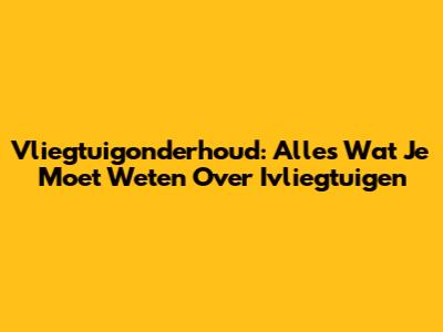 Vliegtuigonderhoud: Alles Wat Je Moet Weten Over Ivliegtuigen