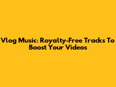 Vlog Music: Royalty-Free Tracks To Boost Your Videos