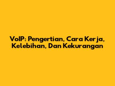 VoIP: Pengertian, Cara Kerja, Kelebihan, Dan Kekurangan