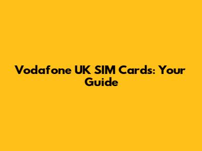 Vodafone UK SIM Cards: Your Guide