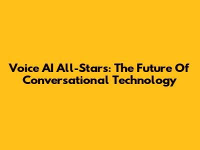 Voice AI All-Stars: The Future Of Conversational Technology