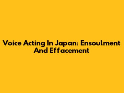 Voice Acting In Japan: Ensoulment And Effacement