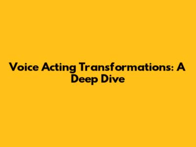 Voice Acting Transformations: A Deep Dive