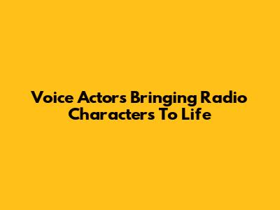 Voice Actors Bringing Radio Characters To Life