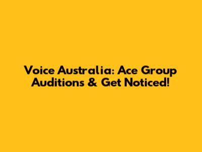 Voice Australia: Ace Group Auditions & Get Noticed!