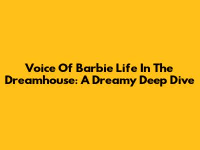 Voice Of Barbie Life In The Dreamhouse: A Dreamy Deep Dive