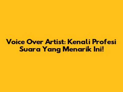 Voice Over Artist: Kenali Profesi Suara Yang Menarik Ini!