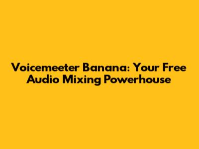 Voicemeeter Banana: Your Free Audio Mixing Powerhouse