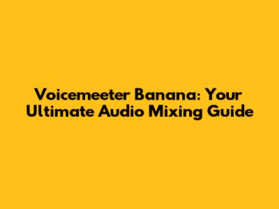 Voicemeeter Banana: Your Ultimate Audio Mixing Guide