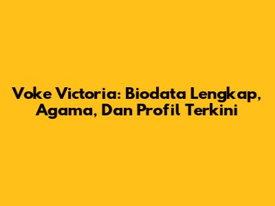 Voke Victoria: Biodata Lengkap, Agama, Dan Profil Terkini