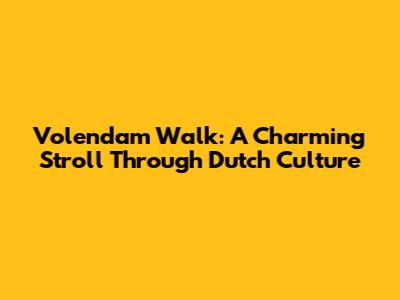 Volendam Walk: A Charming Stroll Through Dutch Culture