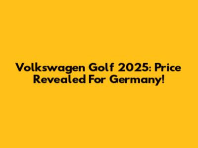 Volkswagen Golf 2025: Price Revealed For Germany!