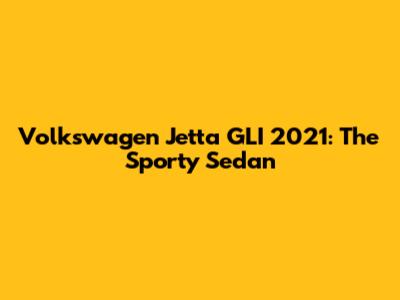 Volkswagen Jetta GLI 2021: The Sporty Sedan