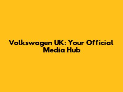 Volkswagen UK: Your Official Media Hub