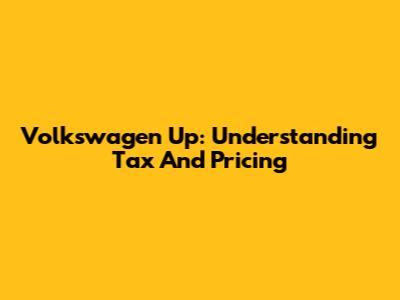 Volkswagen Up: Understanding Tax And Pricing