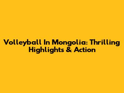 Volleyball In Mongolia: Thrilling Highlights & Action