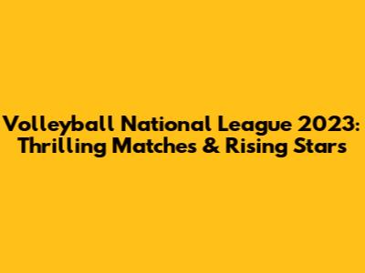 Volleyball National League 2023: Thrilling Matches & Rising Stars