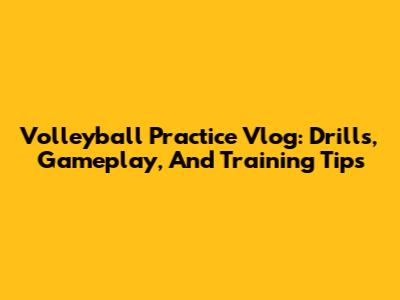 Volleyball Practice Vlog: Drills, Gameplay, And Training Tips