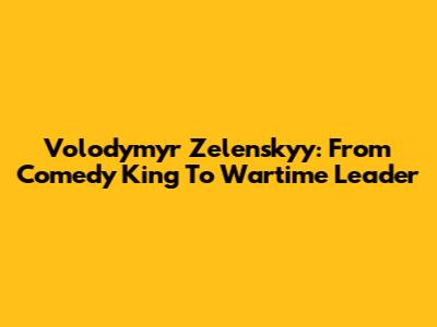Volodymyr Zelenskyy: From Comedy King To Wartime Leader
