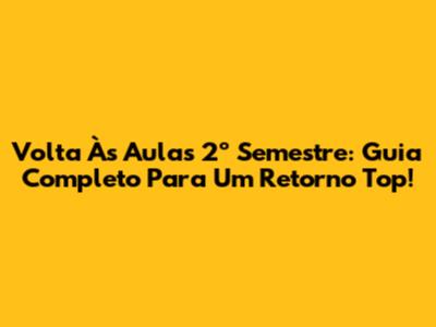 Volta Às Aulas 2º Semestre: Guia Completo Para Um Retorno Top!