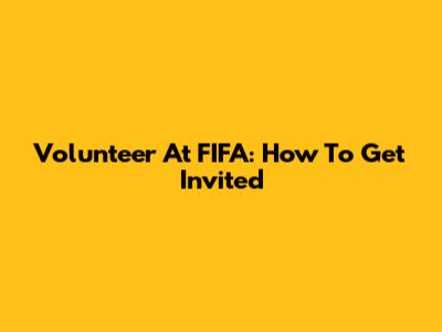 Volunteer At FIFA: How To Get Invited