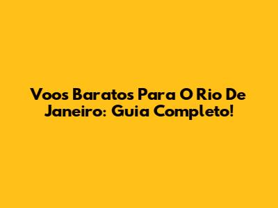 Voos Baratos Para O Rio De Janeiro: Guia Completo!