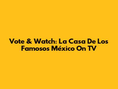Vote & Watch: 'La Casa De Los Famosos México' On TV