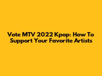 Vote MTV 2022 Kpop: How To Support Your Favorite Artists