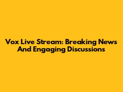 Vox Live Stream: Breaking News And Engaging Discussions