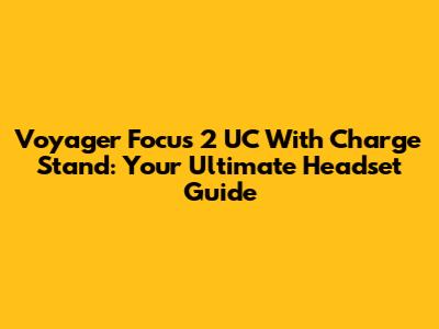 Voyager Focus 2 UC With Charge Stand: Your Ultimate Headset Guide
