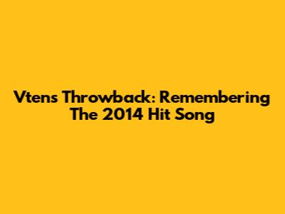 Vten's Throwback: Remembering The 2014 Hit Song