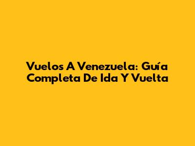 Vuelos A Venezuela: Guía Completa De Ida Y Vuelta