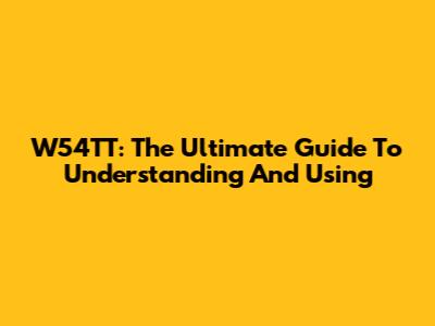 W54TT: The Ultimate Guide To Understanding And Using